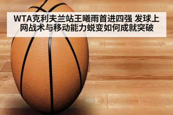 WTA克利夫兰站王曦雨首进四强 发球上网战术与移动能力蜕变如何成就突破