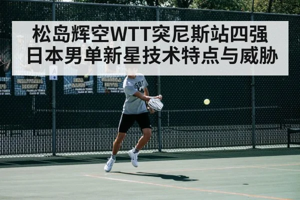 松岛辉空WTT突尼斯站四强 日本男单新星技术特点与威胁