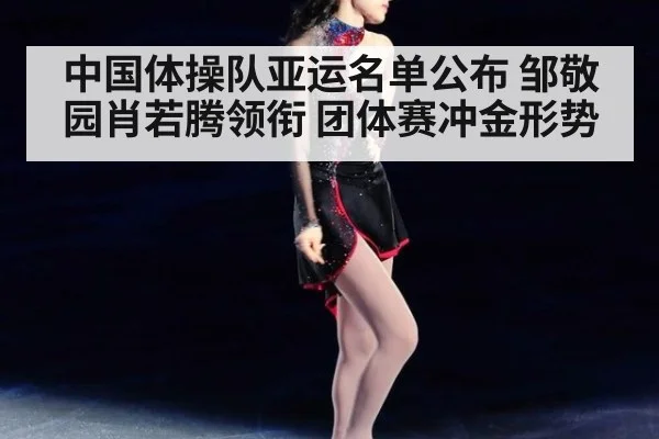 中国体操队亚运名单公布 邹敬园肖若腾领衔 团体赛冲金形势