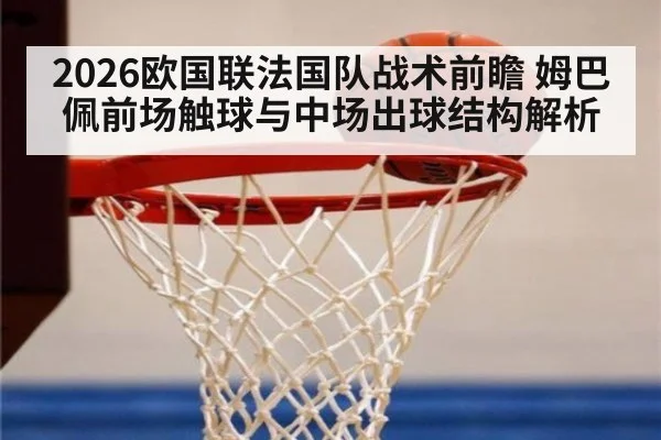2026欧国联法国队战术前瞻 姆巴佩前场触球与中场出球结构解析